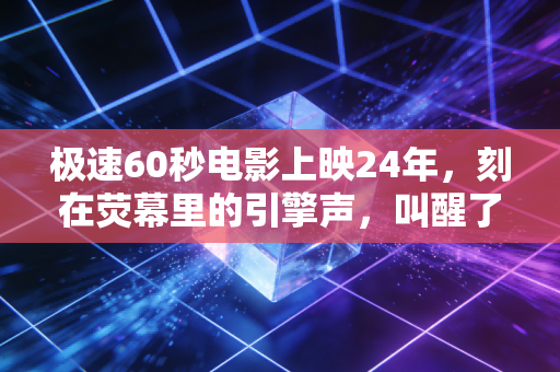 极速60秒电影上映24年,刻在荧幕里的引擎声,叫醒了多少中国人的竞速魂 极速60秒电影上映24年,刻在荧幕里的引擎声,叫醒了多少中国人的竞速魂