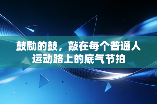 鼓励的鼓,敲在每个普通人运动路上的底气节拍 鼓励的鼓,敲在每个普通人运动路上的底气节拍
