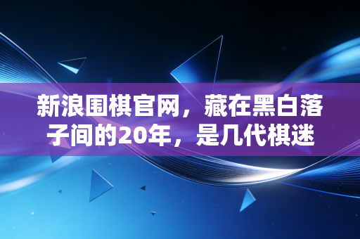 新浪围棋官网，藏在黑白落子间的20年，是几代棋迷的青春坐标系