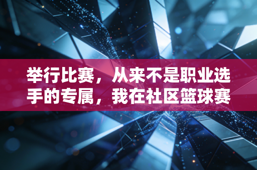 举行比赛，从来不是职业选手的专属，我在社区篮球赛里读懂的体育真相
