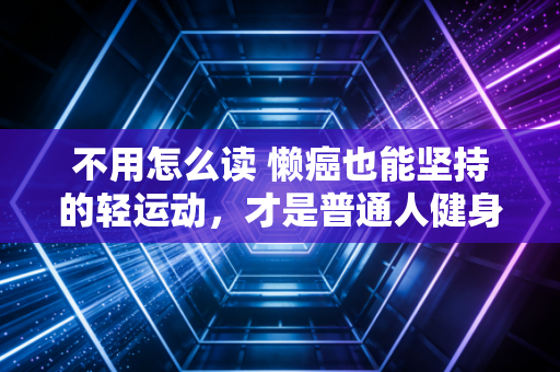 不用怎么读 懒癌也能坚持的轻运动,才是普通人健身的最优解 不用怎么读 懒癌也能坚持的轻运动,才是普通人健身的最优解