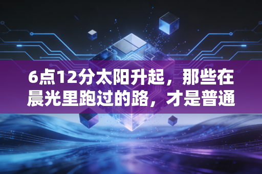 6点12分太阳升起，那些在晨光里跑过的路，才是普通人最棒的体育勋章