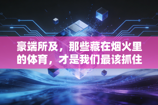 豪端所及,那些藏在烟火里的体育,才是我们最该抓住的生活底气 豪端所及,那些藏在烟火里的体育,才是我们最该抓住的生活底气