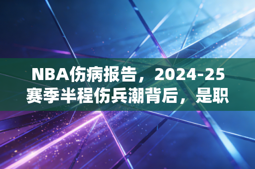 NBA伤病报告,2024-25赛季半程伤兵潮背后,是职业体育绕不开的人性博弈 NBA伤病报告,2024-25赛季半程伤兵潮背后,是职业体育绕不开的人性博弈