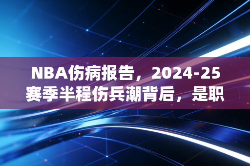 NBA伤病报告,2024-25赛季半程伤兵潮背后,是职业体育绕不开的人性博弈 NBA伤病报告,2024-25赛季半程伤兵潮背后,是职业体育绕不开的人性博弈