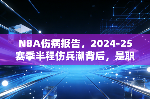 NBA伤病报告，2024-25赛季半程伤兵潮背后，是职业体育绕不开的人性博弈