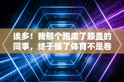 诶多!我那个跑废了膝盖的同事,终于懂了体育不是卷赢别人的KPI 诶多!我那个跑废了膝盖的同事,终于懂了体育不是卷赢别人的KPI