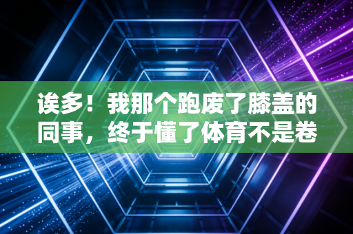诶多!我那个跑废了膝盖的同事,终于懂了体育不是卷赢别人的KPI 诶多!我那个跑废了膝盖的同事,终于懂了体育不是卷赢别人的KPI