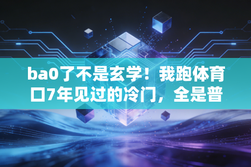 ba0了不是玄学！我跑体育口7年见过的冷门，全是普通人熬了无数夜拼出来的