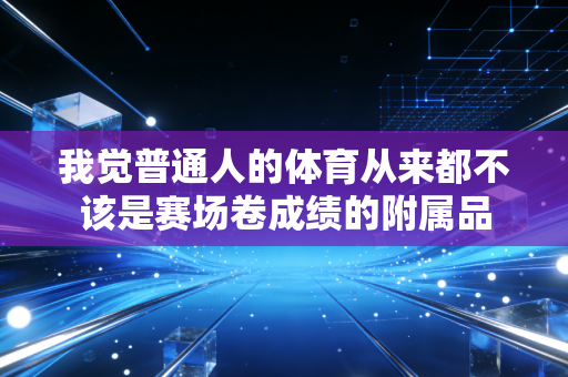 我觉普通人的体育从来都不该是赛场卷成绩的附属品 我觉普通人的体育从来都不该是赛场卷成绩的附属品