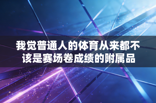 我觉普通人的体育从来都不该是赛场卷成绩的附属品