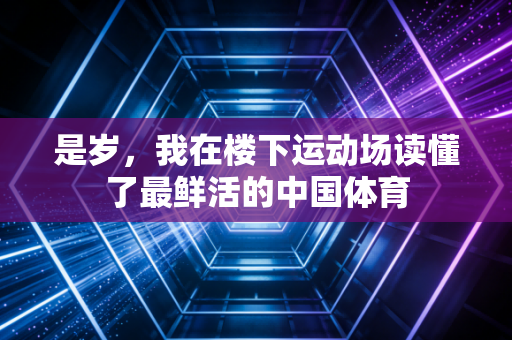 是岁,我在楼下运动场读懂了最鲜活的中国体育 是岁,我在楼下运动场读懂了最鲜活的中国体育