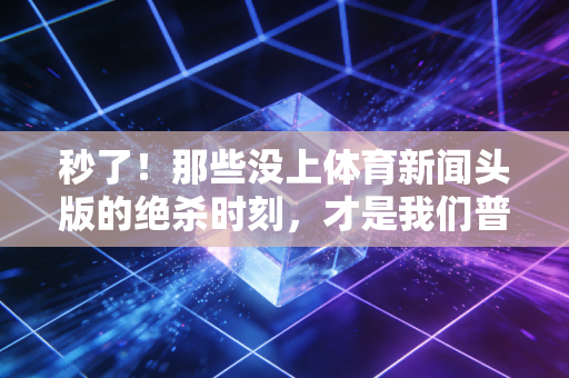 秒了！那些没上体育新闻头版的绝杀时刻，才是我们普通人爱上运动的理由