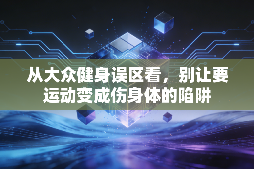 从大众健身误区看，别让要运动变成伤身体的陷阱