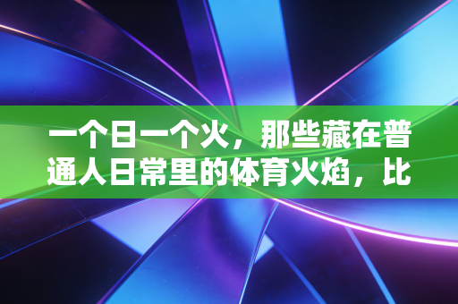 一个日一个火，那些藏在普通人日常里的体育火焰，比奥运冠军的高光更戳人