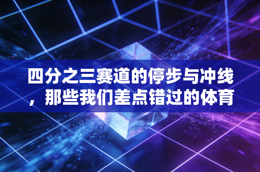 四分之三赛道的停步与冲线，那些我们差点错过的体育人生真相