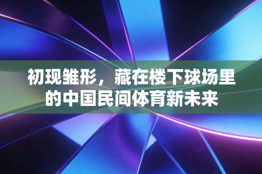 初现雏形,藏在楼下球场里的中国民间体育新未来 初现雏形,藏在楼下球场里的中国民间体育新未来