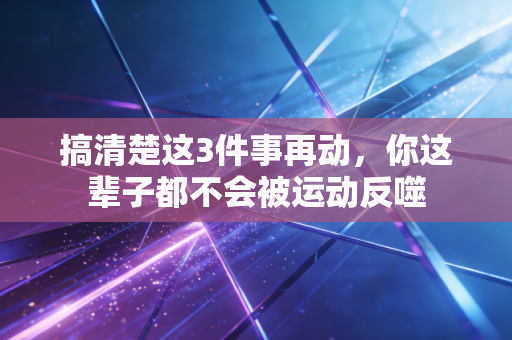搞清楚这3件事再动，你这辈子都不会被运动反噬