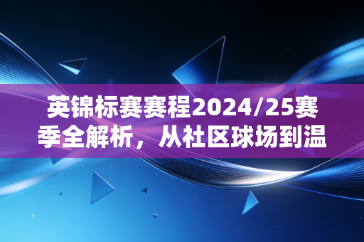 英锦标赛赛程2024/25赛季全解析,从社区球场到温布利,这才是英格兰足球最鲜活的毛细血管 英锦标赛赛程2024/25赛季全解析,从社区球场到温布利,这才是英格兰足球最鲜活的毛细血管
