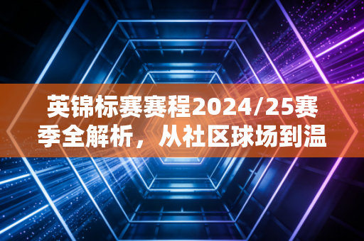 英锦标赛赛程2024/25赛季全解析,从社区球场到温布利,这才是英格兰足球最鲜活的毛细血管 英锦标赛赛程2024/25赛季全解析,从社区球场到温布利,这才是英格兰足球最鲜活的毛细血管