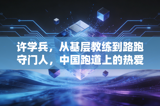 许学兵,从基层教练到路跑守门人,中国跑道上的热爱从来都属于普通人 许学兵,从基层教练到路跑守门人,中国跑道上的热爱从来都属于普通人