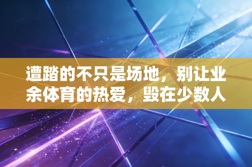遭踏的不只是场地，别让业余体育的热爱，毁在少数人的自私里