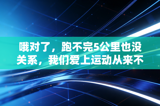 哦对了，跑不完5公里也没关系，我们爱上运动从来不是为了当体育生