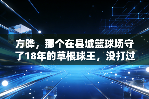 方晔,那个在县城篮球场守了18年的草根球王,没打过职业却活成了少年们的光 方晔,那个在县城篮球场守了18年的草根球王,没打过职业却活成了少年们的光
