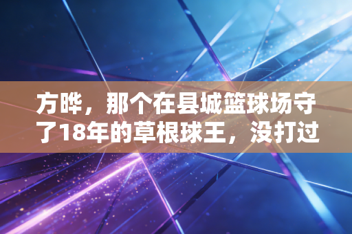 方晔，那个在县城篮球场守了18年的草根球王，没打过职业却活成了少年们的光