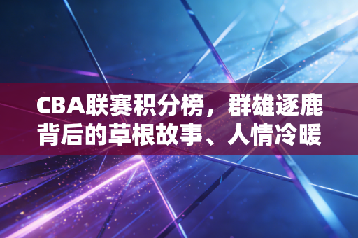 CBA联赛积分榜,群雄逐鹿背后的草根故事、人情冷暖与联赛生长密码 CBA联赛积分榜,群雄逐鹿背后的草根故事、人情冷暖与联赛生长密码