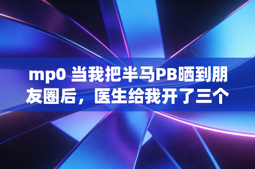mp0 当我把半马PB晒到朋友圈后，医生给我开了三个月的静养单，别被「体育人设」绑架了你的身体