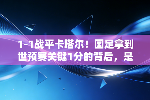 1-1战平卡塔尔！国足拿到世预赛关键1分的背后，是普通人熬了30年的足球执念