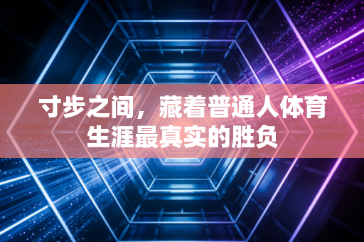 寸步之间,藏着普通人体育生涯最真实的胜负 寸步之间,藏着普通人体育生涯最真实的胜负