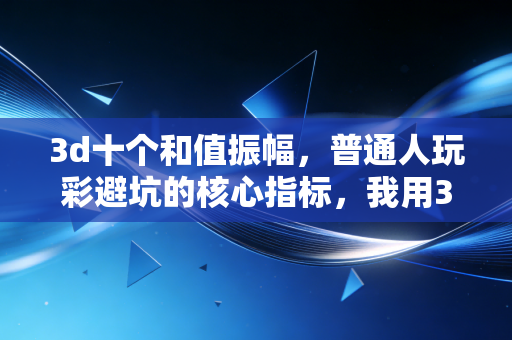 3d十个和值振幅,普通人玩彩避坑的核心指标,我用3年经验帮你捋明白门道 3d十个和值振幅,普通人玩彩避坑的核心指标,我用3年经验帮你捋明白门道