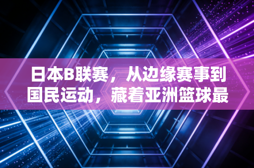 日本B联赛,从边缘赛事到国民运动,藏着亚洲篮球最接地气的生存逻辑 日本B联赛,从边缘赛事到国民运动,藏着亚洲篮球最接地气的生存逻辑