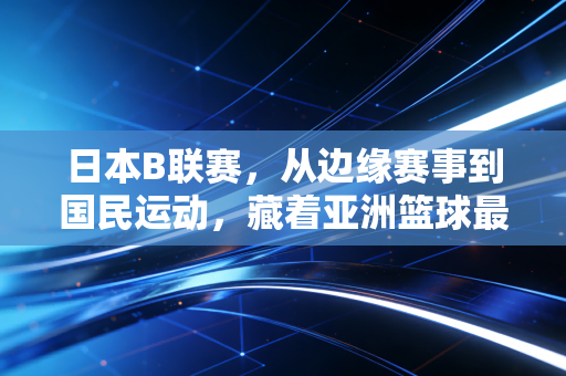 日本B联赛，从边缘赛事到国民运动，藏着亚洲篮球最接地气的生存逻辑