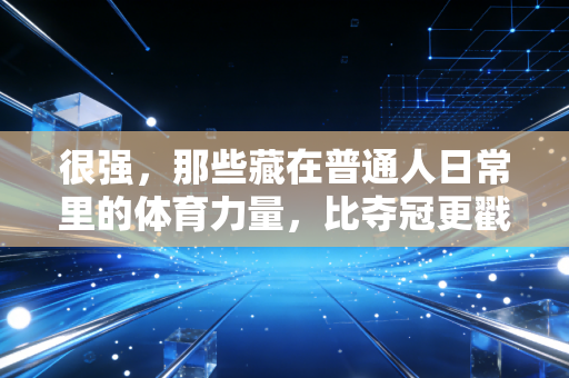 很强,那些藏在普通人日常里的体育力量,比夺冠更戳人心 很强,那些藏在普通人日常里的体育力量,比夺冠更戳人心