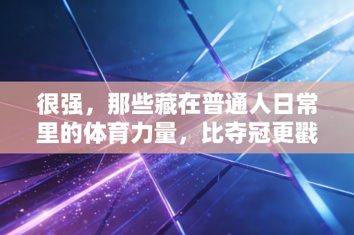 很强,那些藏在普通人日常里的体育力量,比夺冠更戳人心 很强,那些藏在普通人日常里的体育力量,比夺冠更戳人心