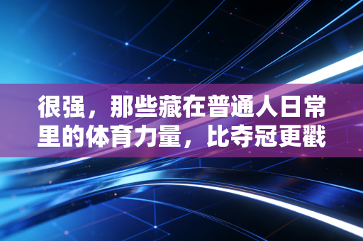 很强，那些藏在普通人日常里的体育力量，比夺冠更戳人心