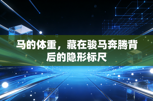 马的体重,藏在骏马奔腾背后的隐形标尺 马的体重,藏在骏马奔腾背后的隐形标尺