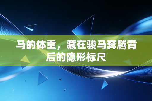 马的体重,藏在骏马奔腾背后的隐形标尺 马的体重,藏在骏马奔腾背后的隐形标尺