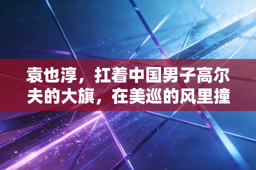 袁也淳,扛着中国男子高尔夫的大旗,在美巡的风里撞出一条路 袁也淳,扛着中国男子高尔夫的大旗,在美巡的风里撞出一条路