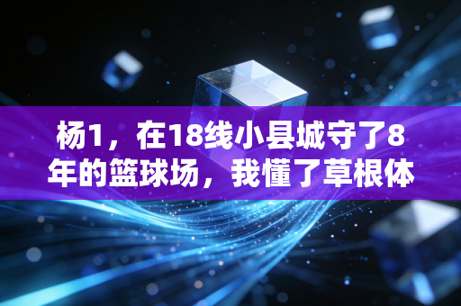 杨1,在18线小县城守了8年的篮球场,我懂了草根体育最动人的底色 杨1,在18线小县城守了8年的篮球场,我懂了草根体育最动人的底色
