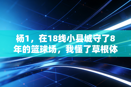 杨1，在18线小县城守了8年的篮球场，我懂了草根体育最动人的底色