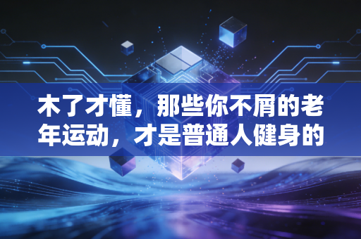木了才懂，那些你不屑的老年运动，才是普通人健身的最优解