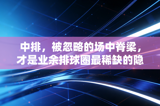 中排,被忽略的场中脊梁,才是业余排球圈最稀缺的隐形MVP 中排,被忽略的场中脊梁,才是业余排球圈最稀缺的隐形MVP