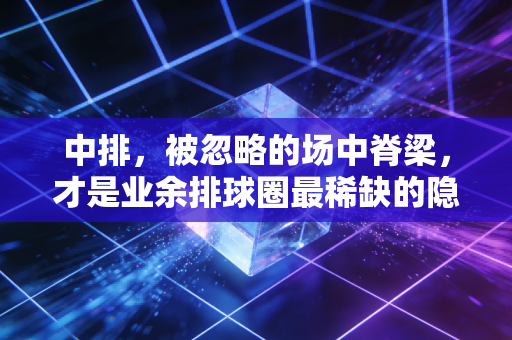 中排，被忽略的场中脊梁，才是业余排球圈最稀缺的隐形MVP