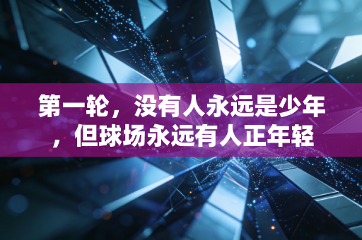 第一轮,没有人永远是少年,但球场永远有人正年轻 第一轮,没有人永远是少年,但球场永远有人正年轻