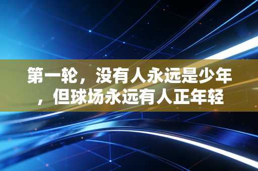 第一轮,没有人永远是少年,但球场永远有人正年轻 第一轮,没有人永远是少年,但球场永远有人正年轻