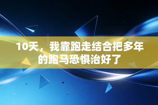10天,我靠跑走结合把多年的跑马恐惧治好了 10天,我靠跑走结合把多年的跑马恐惧治好了